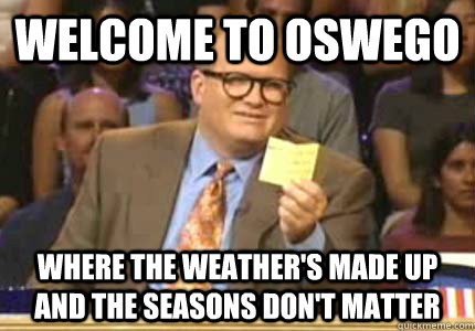 WELCOME TO Oswego Where the weather's made up and the seasons don't matter  Whose Line