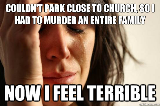 Couldn't park close to church, so I had to murder an entire family Now I feel terrible  First World Problems