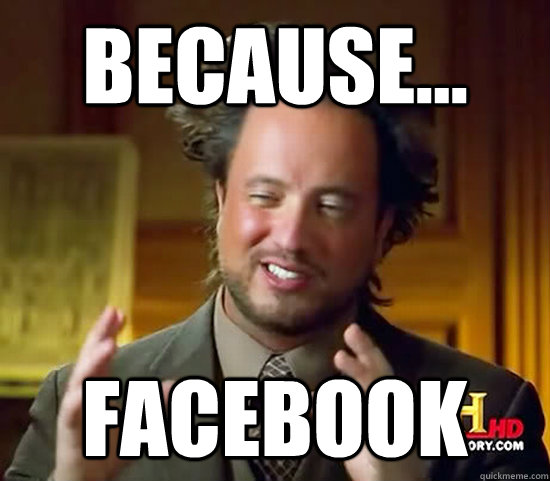 Because... Facebook  Ancient Aliens