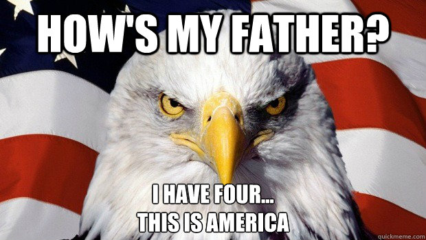 How's my Father? I have four...
This is America  