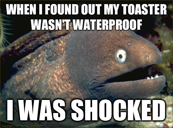 When I found out my toaster wasn't waterproof I was shocked - When I found out my toaster wasn't waterproof I was shocked  Bad Joke Eel