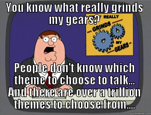 YOU KNOW WHAT REALLY GRINDS MY GEARS? PEOPLE DON'T KNOW WHICH THEME TO CHOOSE TO TALK... AND THERE ARE OVER A TRILLION THEMES TO CHOOSE FROM.... Grinds my gears