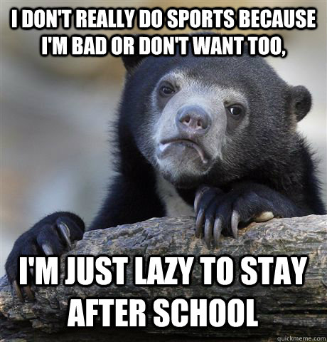 I DON'T REALLY DO SPORTS BECAUSE I'M BAD OR DON'T WANT TOO, I'M JUST LAZY TO STAY AFTER SCHOOL  Confession Bear