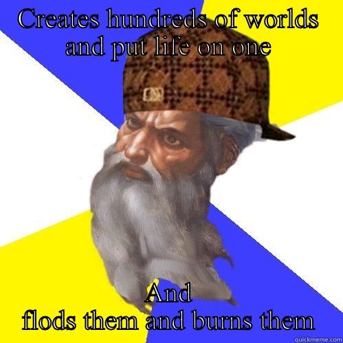 CREATES HUNDREDS OF WORLDS AND PUT LIFE ON ONE AND FLODS THEM AND BURNS THEM Scumbag Advice God