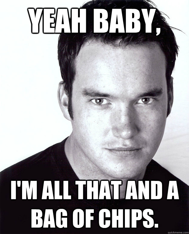 yeah baby, i'm all that and a bag of chips. - yeah baby, i'm all that and a bag of chips.  Gareth David Lloyd