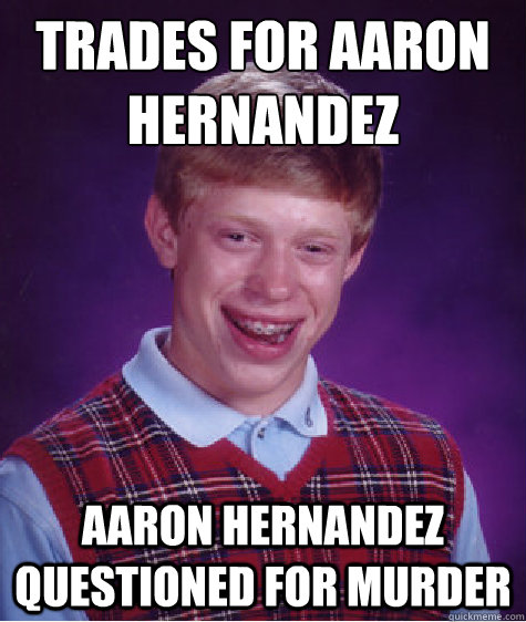 Trades for Aaron Hernandez Aaron Hernandez questioned for murder  Bad Luck Brian