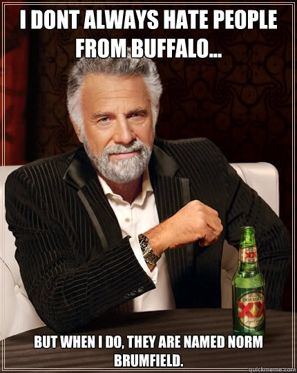 I dont always hate people from Buffalo... but when i do, they are named Norm Brumfield.  Dos Equis man