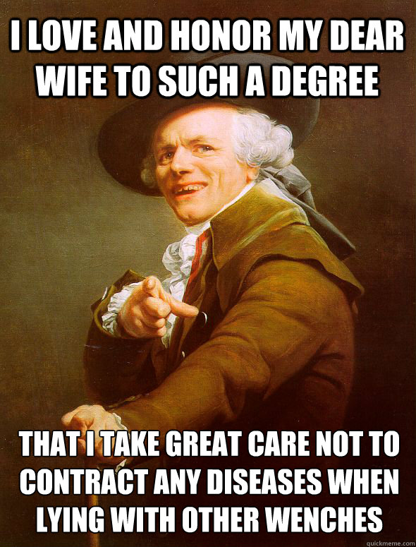 i love and honor my dear wife to such a degree that i take great care not to contract any diseases when lying with other wenches  Joseph Ducreux