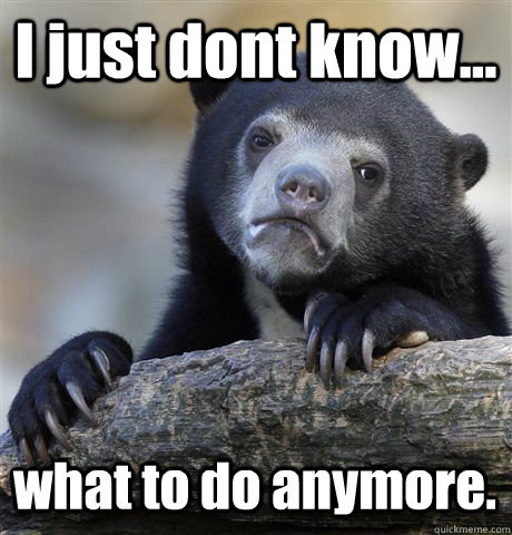 I just dont know... what to do anymore.  - I just dont know... what to do anymore.   Confession Bear