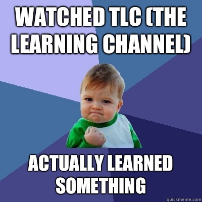 Watched TLC (the learning channel) Actually learned something  Success Kid