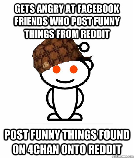 GETS ANGRY AT FACEBOOK FRIENDS WHO POST FUNNY THINGS FROM REDDIT Post funny things found on 4chan onto reddit  Scumbag Redditor