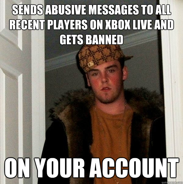 sends abusive messages to all recent players on xbox live and gets banned on your account - sends abusive messages to all recent players on xbox live and gets banned on your account  Scumbag Steve