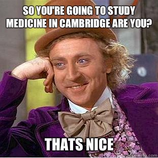 So You're going to study medicine in cambridge are you? Thats nice - So You're going to study medicine in cambridge are you? Thats nice  Condescending Wonka