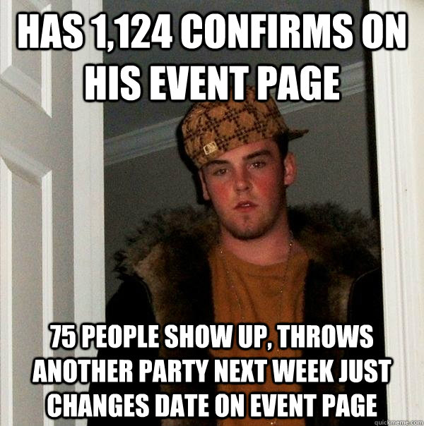 Has 1,124 confirms on his event page 75 people show up, throws another party next week just changes date on event page - Has 1,124 confirms on his event page 75 people show up, throws another party next week just changes date on event page  Scumbag Steve