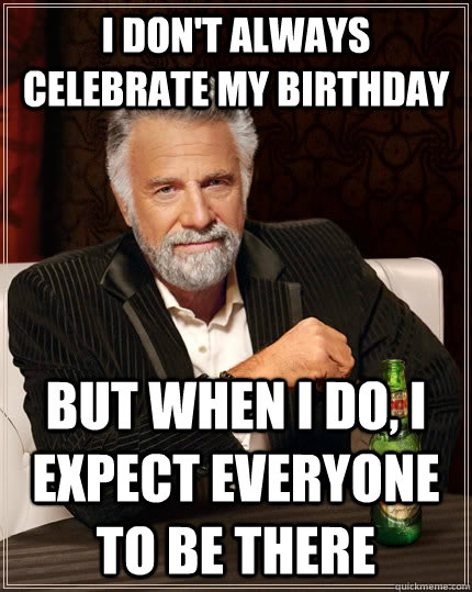 I don't always celebrate my birthday but when I do, I expect everyone to be there - I don't always celebrate my birthday but when I do, I expect everyone to be there  The Most Interesting Man In The World