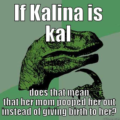 Kal kalina - IF KALINA IS KAL DOES THAT MEAN THAT HER MOM POOPED HER OUT INSTEAD OF GIVING BIRTH TO HER? Philosoraptor