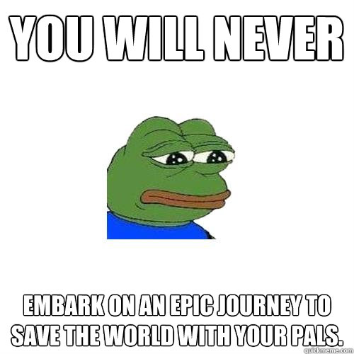 You will never embark on an epic journey to save the world with your pals.  Sad Frog