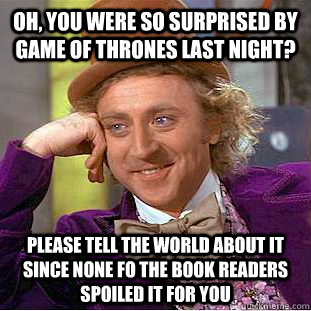 Oh, you were so surprised by  Game of Thrones last night? Please tell the world about it since none fo the book readers spoiled it for you  Condescending Wonka