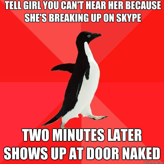 Tell girl you can't hear her because she's breaking up on skype two minutes later shows up at door naked  Socially Awesome Penguin