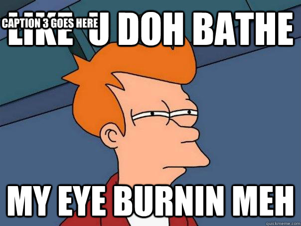 like  u doh bathe my eye burnin meh Caption 3 goes here - like  u doh bathe my eye burnin meh Caption 3 goes here  Futurama Fry