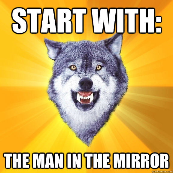 Start with: the man in the mirror  Courage Wolf