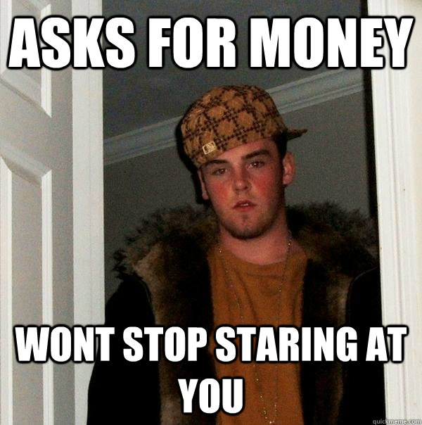 ASKS FOR MONEY WONT STOP STARING AT YOU  Scumbag Steve