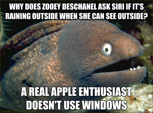 Why does Zooey Deschanel ask Siri if it's raining outside when she can see outside? A real apple enthusiast doesn't use windows  Bad Joke Eel