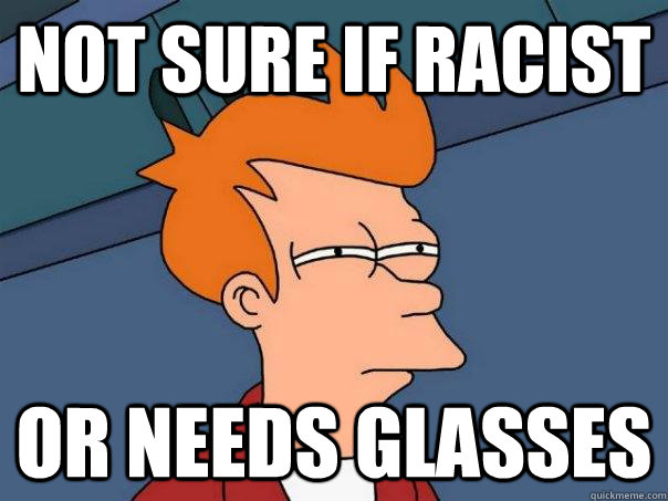 Not sure if racist or needs glasses - Not sure if racist or needs glasses  Futurama Fry