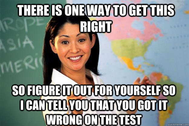 There is one way to get this right So figure it out for yourself so I can tell you that you got it wrong on the test  Unhelpful High School Teacher