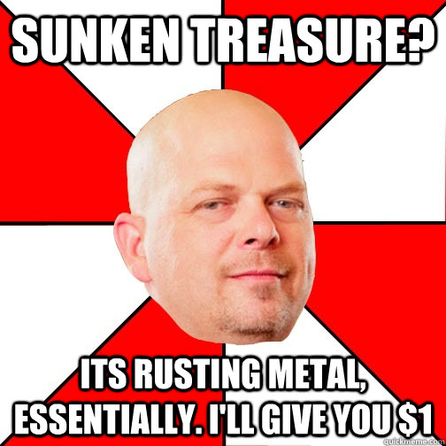 Sunken Treasure? Its rusting metal, essentially. I'll give you $1 - Sunken Treasure? Its rusting metal, essentially. I'll give you $1  Pawn Star