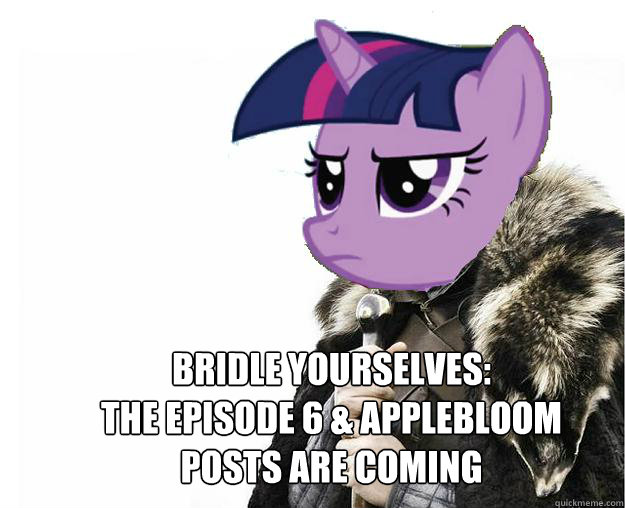 Bridle yourselves:
The Episode 6 & Applebloom posts are coming  