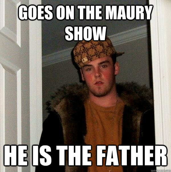 Goes on the maury show He is the father - Goes on the maury show He is the father  Scumbag Steve