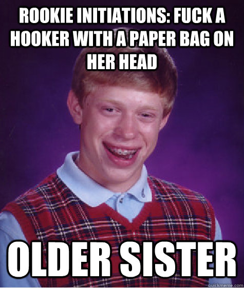 rookie initiations: fuck a hooker with a paper bag on her head older sister  Bad Luck Brian