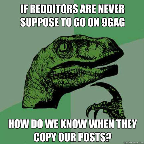 If redditors are never suppose to go on 9GAG how do we know when they copy our posts? - If redditors are never suppose to go on 9GAG how do we know when they copy our posts?  Philosoraptor