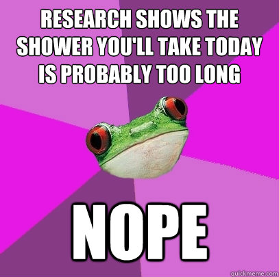 research shows the shower you'll take today is probably too long Nope  Foul Bachelorette Frog