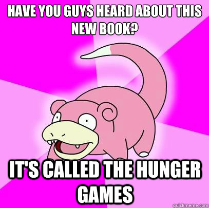 Have you guys heard about this new book? It's called the Hunger Games - Have you guys heard about this new book? It's called the Hunger Games  Slowpoke