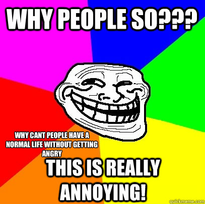 Why people so??? This is really annoying! Why cant people have a normal life without getting angry  Troll Face