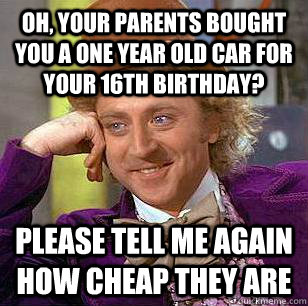 Oh, your parents bought you a one year old car for your 16th birthday? Please tell me again how cheap they are - Oh, your parents bought you a one year old car for your 16th birthday? Please tell me again how cheap they are  Condescending Wonka