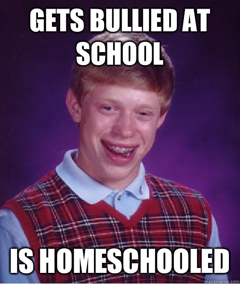 Gets bullied at school Is homeschooled  Bad Luck Brian