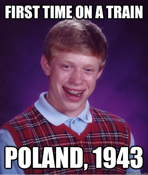 First time on a train Poland, 1943  Bad Luck Brian