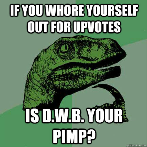 If you whore yourself out for upvotes Is D.W.B. your pimp? - If you whore yourself out for upvotes Is D.W.B. your pimp?  Philosoraptor