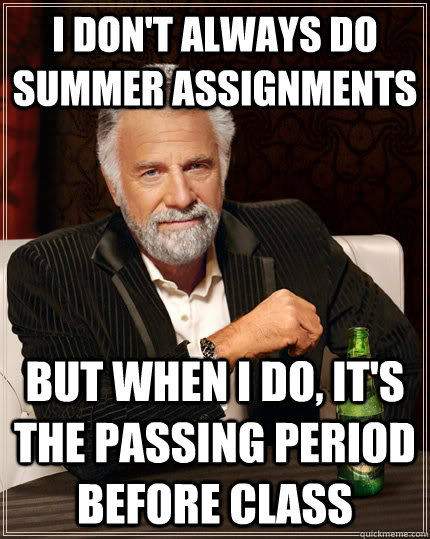 I don't always do summer assignments but when i do, it's the passing period before class  The Most Interesting Man In The World