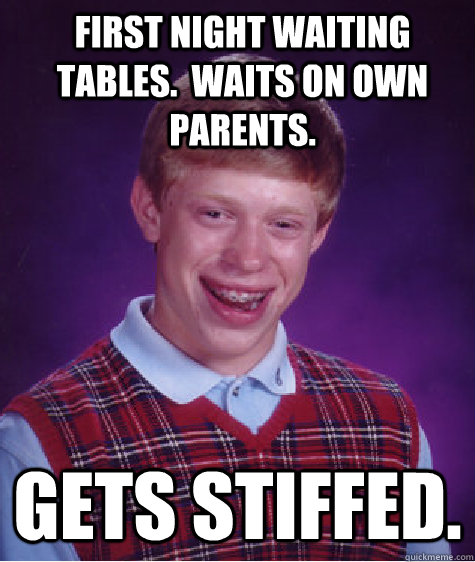 First night waiting tables.  Waits on own parents. Gets stiffed. - First night waiting tables.  Waits on own parents. Gets stiffed.  Bad Luck Brian