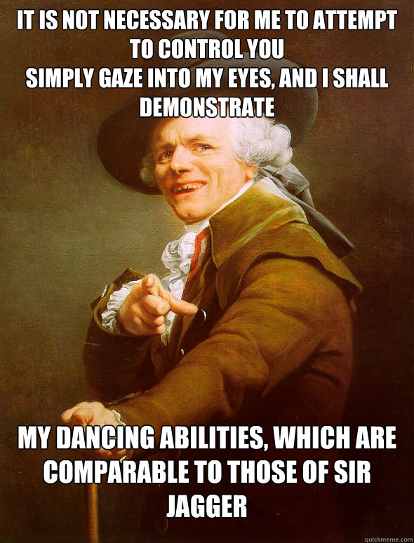 it is not necessary for me to attempt to control you
simply gaze into my eyes, and i shall demonstrate my dancing abilities, which are comparable to those of sir jagger  Joseph Ducreux