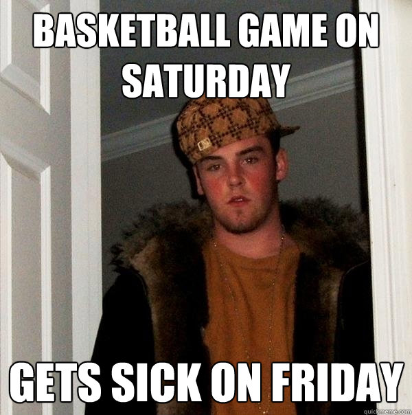 basketball game on saturday gets sick on friday  Scumbag Steve