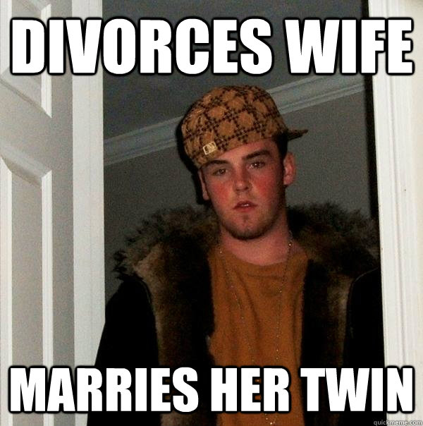 Divorces wife Marries her twin  Scumbag Steve