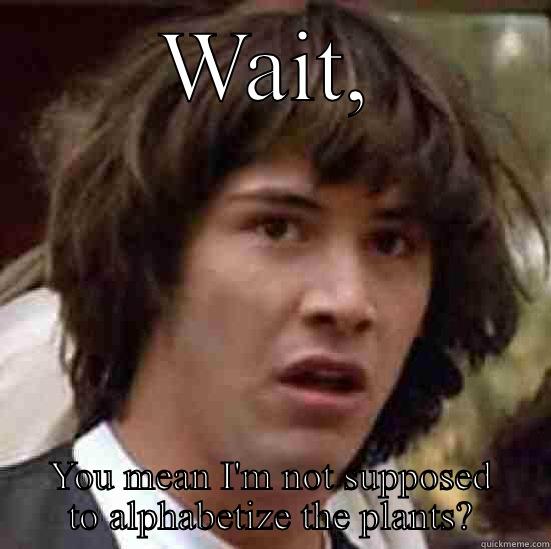 WAIT, YOU MEAN I'M NOT SUPPOSED TO ALPHABETIZE THE PLANTS? conspiracy keanu