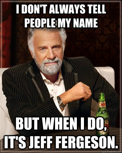 I don't always tell people my name But when I do, It's Jeff Fergeson.  The Most Interesting Man In The World