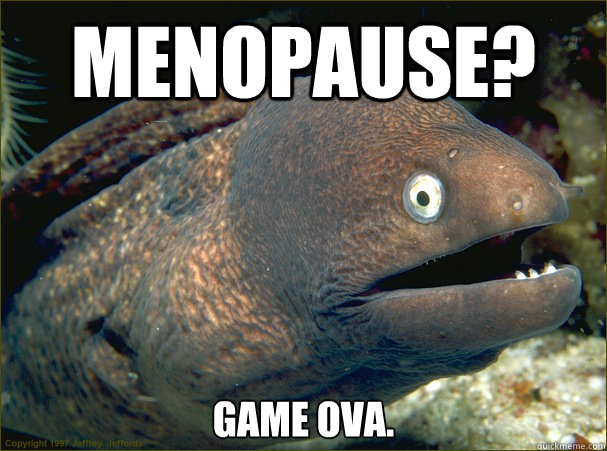 Menopause? Game ova.  Bad Joke Eel