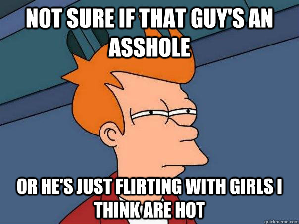 not sure if that guy's an asshole or he's just flirting with girls i think are hot - not sure if that guy's an asshole or he's just flirting with girls i think are hot  Futurama Fry